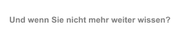 Und wenn Sie nicht mehr weiter wissen?
