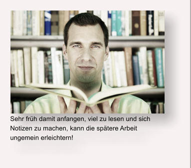 Sehr frh damit anfangen, viel zu lesen und sich Notizen zu machen, kann die sptere Arbeit ungemein erleichtern!