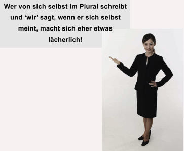 Wer von sich selbst im Plural schreibt und wir sagt, wenn er sich selbst meint, macht sich eher etwas lcherlich!